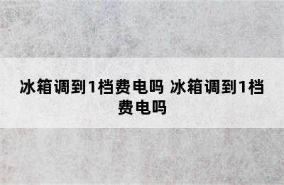 冰箱调到1档费电吗 冰箱调到1档费电吗